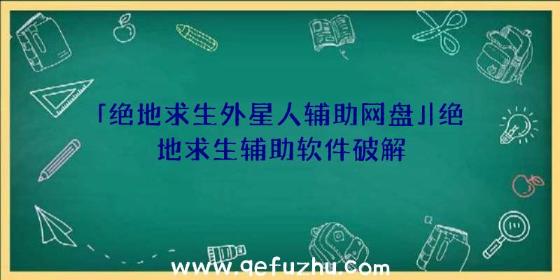 「绝地求生外星人辅助网盘」|绝地求生辅助软件破解